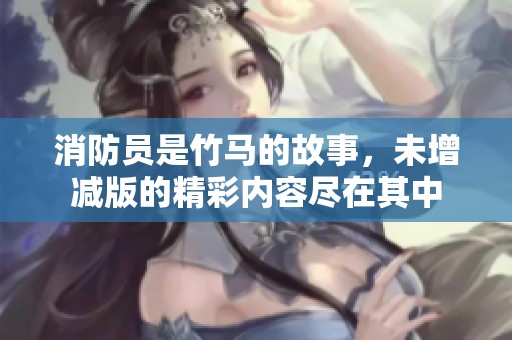 消防员是竹马的故事，未增减版的精彩内容尽在其中
