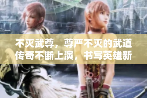 不灭武尊，尊严不灭的武道传奇不断上演，书写英雄新的篇章