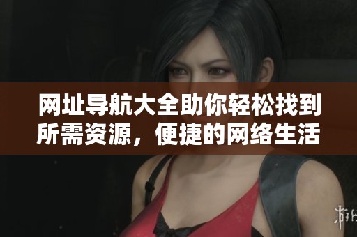 网址导航大全助你轻松找到所需资源，便捷的网络生活从此开始