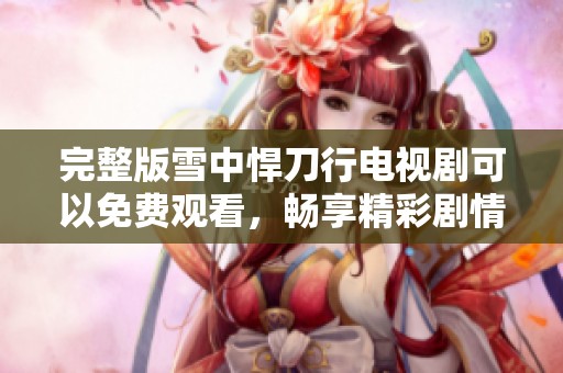完整版雪中悍刀行电视剧可以免费观看，畅享精彩剧情尽在掌握中