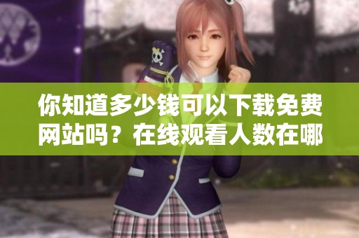 你知道多少钱可以下载免费网站吗？在线观看人数在哪个软件最多呢？