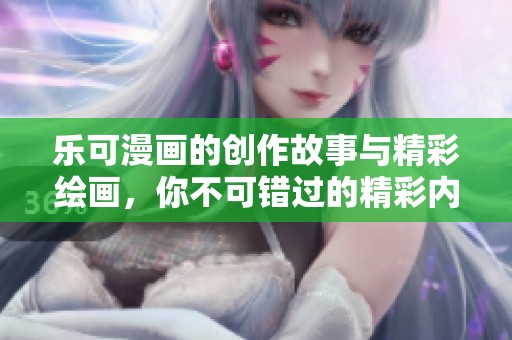 乐可漫画的创作故事与精彩绘画，你不可错过的精彩内容揭秘！