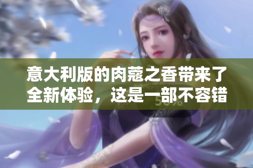 意大利版的肉蔻之香带来了全新体验，这是一部不容错过的作品