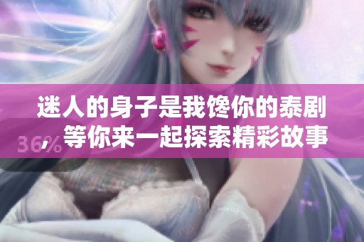 迷人的身子是我馋你的泰剧，等你来一起探索精彩故事
