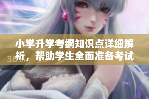 小学升学考纲知识点详细解析，帮助学生全面准备考试要点