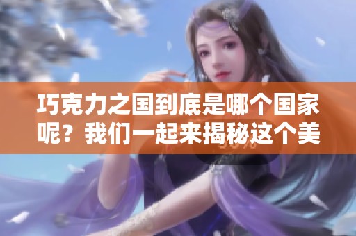 巧克力之国到底是哪个国家呢？我们一起来揭秘这个美味的国度吧