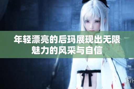 年轻漂亮的后玛展现出无限魅力的风采与自信