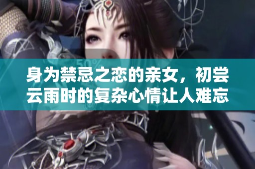 身为禁忌之恋的亲女，初尝云雨时的复杂心情让人难忘