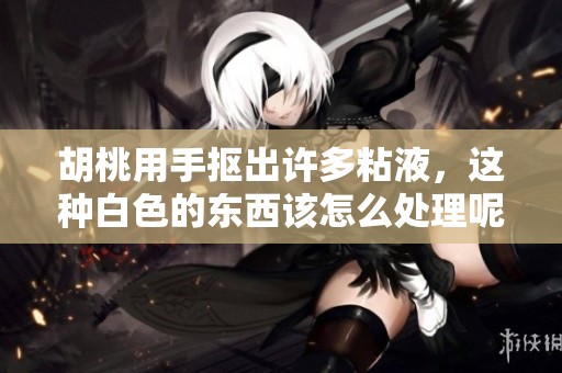 胡桃用手抠出许多粘液，这种白色的东西该怎么处理呢