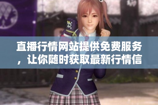 直播行情网站提供免费服务，让你随时获取最新行情信息