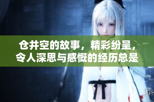 仓井空的故事，精彩纷呈，令人深思与感慨的经历总是引发热议