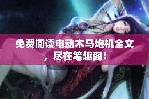 免费阅读电动木马炮机全文，尽在笔趣阁！