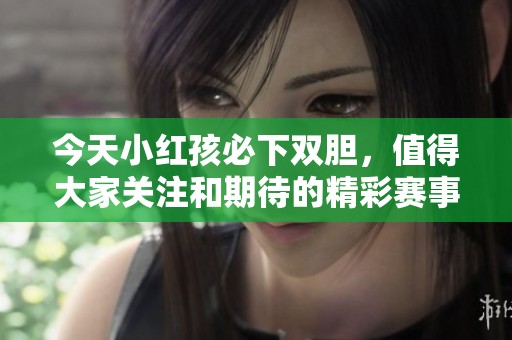 今天小红孩必下双胆，值得大家关注和期待的精彩赛事分析