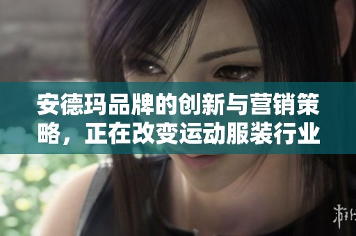 安德玛品牌的创新与营销策略，正在改变运动服装行业的未来趋势