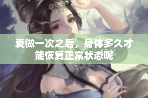 爱做一次之后，身体多久才能恢复正常状态呢