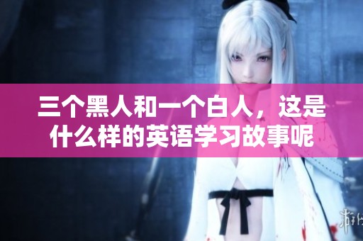 三个黑人和一个白人，这是什么样的英语学习故事呢