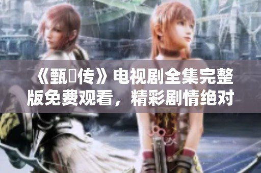 《甄嬛传》电视剧全集完整版免费观看，精彩剧情绝对不容错过！