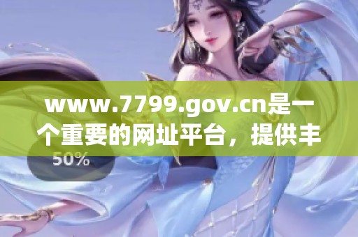 www.7799.gov.cn是一个重要的网址平台，提供丰富的信息资源。