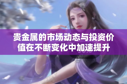 贵金属的市场动态与投资价值在不断变化中加速提升