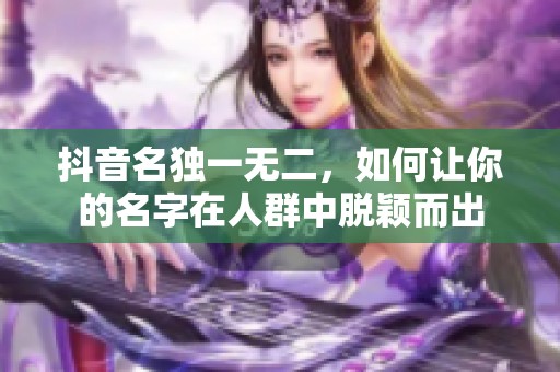 抖音名独一无二，如何让你的名字在人群中脱颖而出