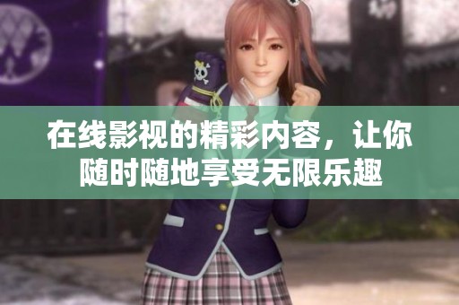在线影视的精彩内容，让你随时随地享受无限乐趣