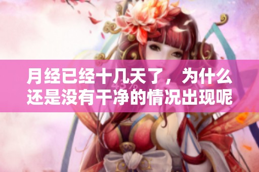 月经已经十几天了，为什么还是没有干净的情况出现呢