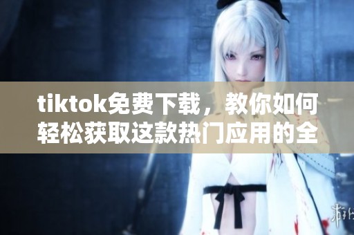 tiktok免费下载，教你如何轻松获取这款热门应用的全新体验