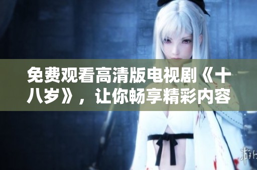 免费观看高清版电视剧《十八岁》，让你畅享精彩内容与感人故事