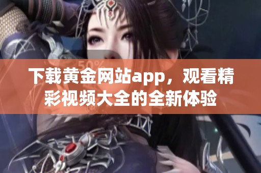 下载黄金网站app，观看精彩视频大全的全新体验