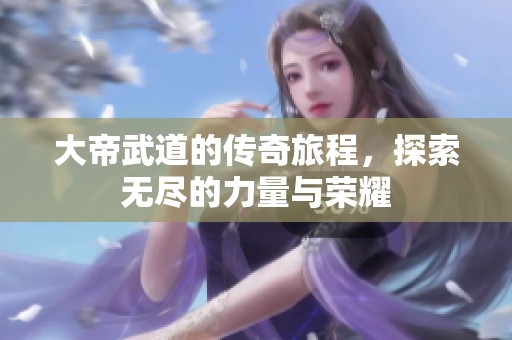 大帝武道的传奇旅程，探索无尽的力量与荣耀