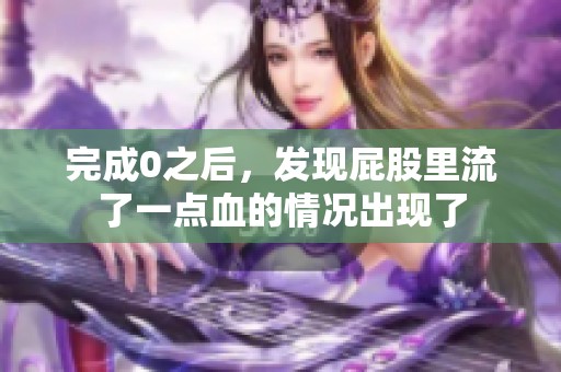 完成0之后，发现屁股里流了一点血的情况出现了