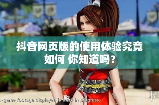 抖音网页版的使用体验究竟如何 你知道吗？