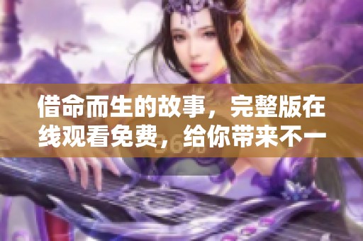 借命而生的故事，完整版在线观看免费，给你带来不一样的视听体验