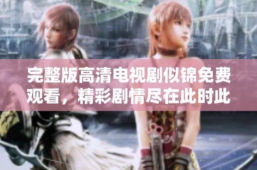 完整版高清电视剧似锦免费观看，精彩剧情尽在此时此刻！