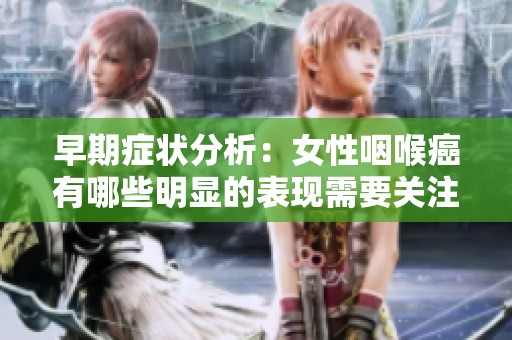 早期症状分析：女性咽喉癌有哪些明显的表现需要关注