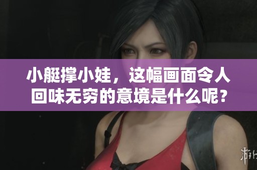 小艇撑小娃，这幅画面令人回味无穷的意境是什么呢？