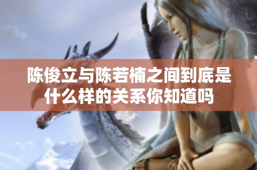 陈俊立与陈若楠之间到底是什么样的关系你知道吗