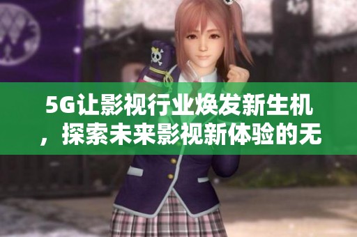 5G让影视行业焕发新生机，探索未来影视新体验的无限可能性