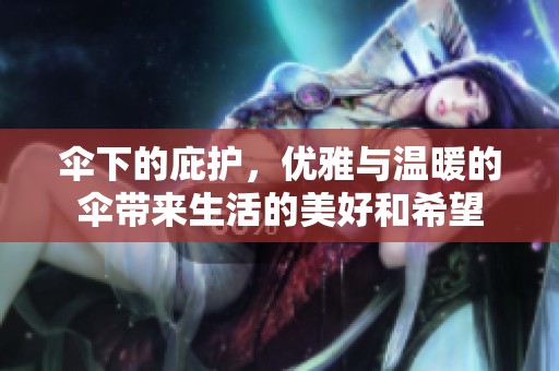 伞下的庇护，优雅与温暖的伞带来生活的美好和希望