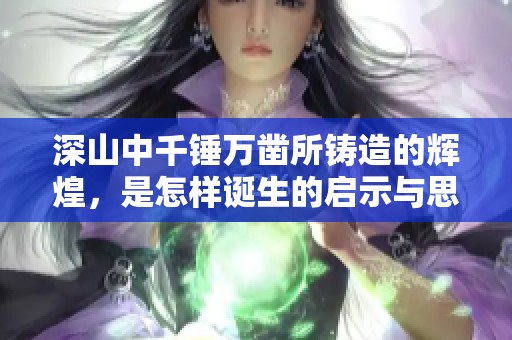 深山中千锤万凿所铸造的辉煌，是怎样诞生的启示与思考