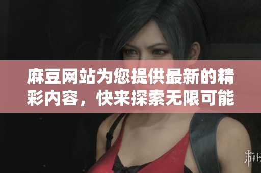 麻豆网站为您提供最新的精彩内容，快来探索无限可能的世界吧