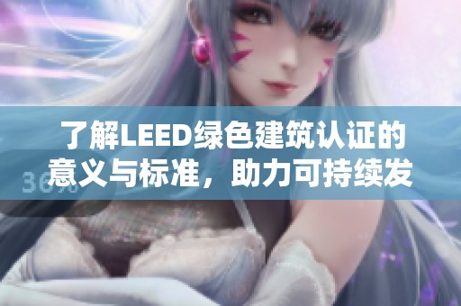 了解LEED绿色建筑认证的意义与标准，助力可持续发展的未来构建