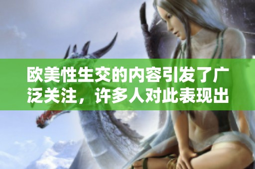 欧美性生交的内容引发了广泛关注，许多人对此表现出强烈的兴趣。