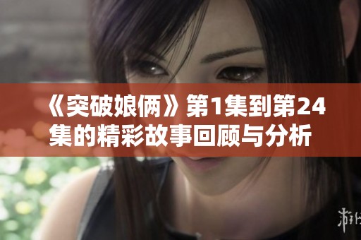 《突破娘俩》第1集到第24集的精彩故事回顾与分析