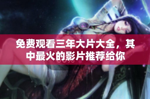 免费观看三年大片大全，其中最火的影片推荐给你