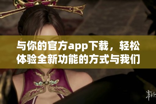 与你的官方app下载，轻松体验全新功能的方式与我们分享