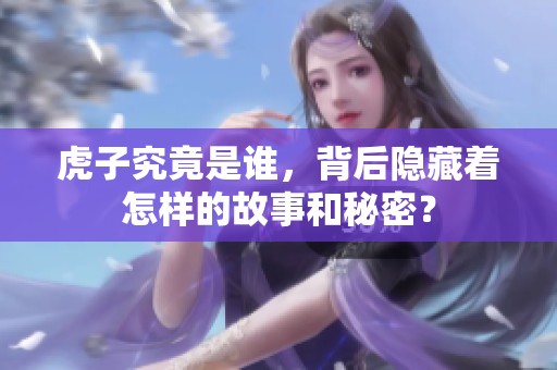 虎子究竟是谁，背后隐藏着怎样的故事和秘密？