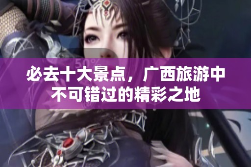 必去十大景点，广西旅游中不可错过的精彩之地