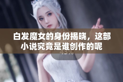 白发魔女的身份揭晓，这部小说究竟是谁创作的呢