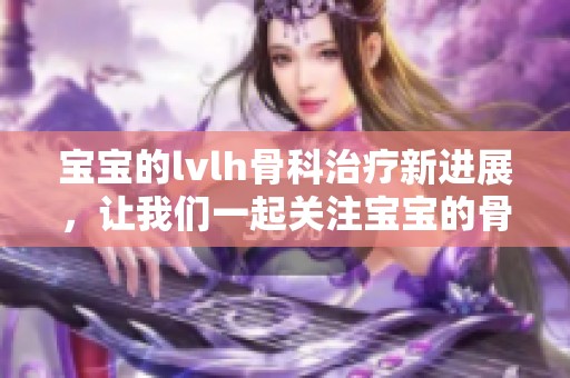宝宝的lvlh骨科治疗新进展，让我们一起关注宝宝的骨骼健康问题
